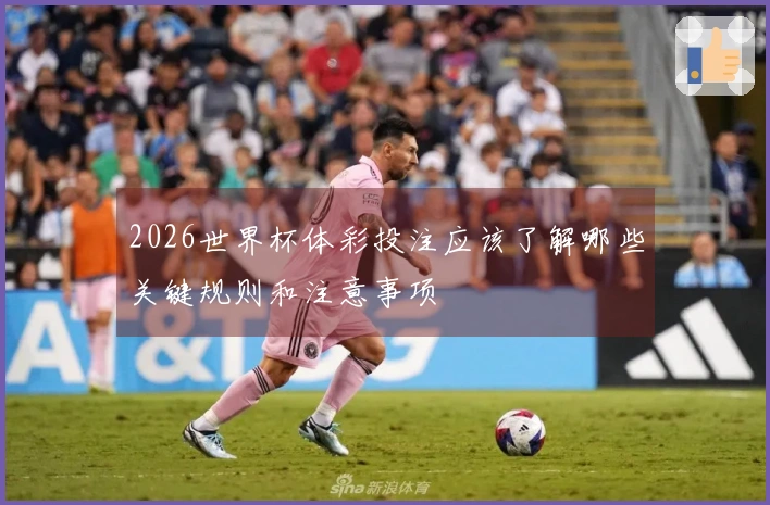 2026世界杯体彩投注应该了解哪些关键规则和注意事项