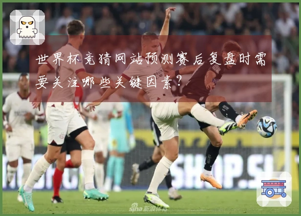 世界杯竞猜网站预测赛后复盘时需要关注哪些关键因素？