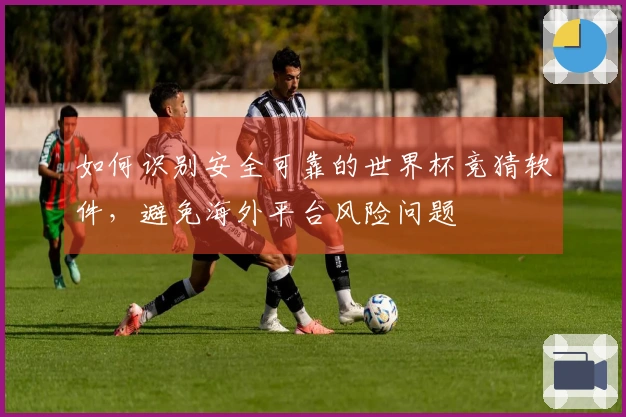 如何识别安全可靠的世界杯竞猜软件，避免海外平台风险问题