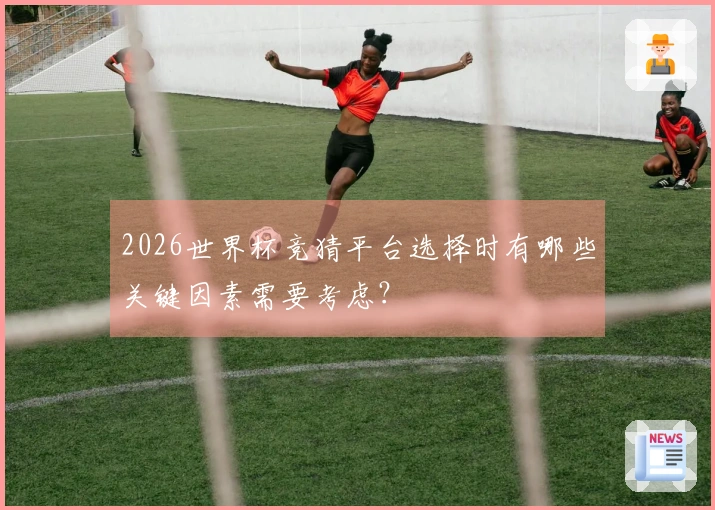 2026世界杯竞猜平台选择时有哪些关键因素需要考虑?