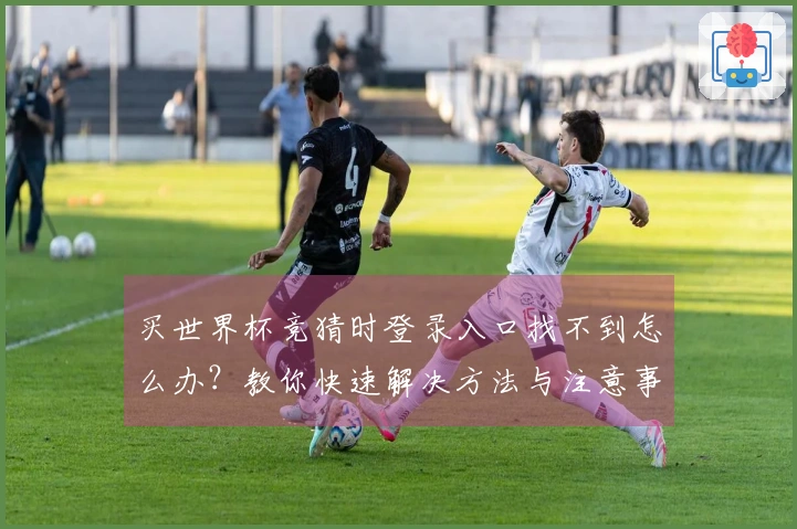 买世界杯竞猜时登录入口找不到怎么办？教你快速解决方法与注意事项