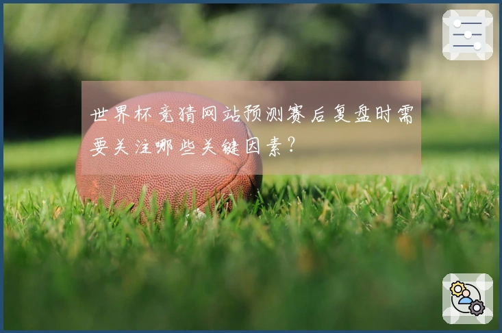 世界杯竞猜网站预测赛后复盘时需要关注哪些关键因素？