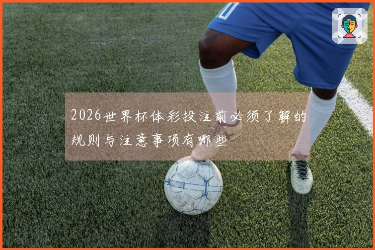 2026世界杯体彩投注前必须了解的规则与注意事项有哪些
