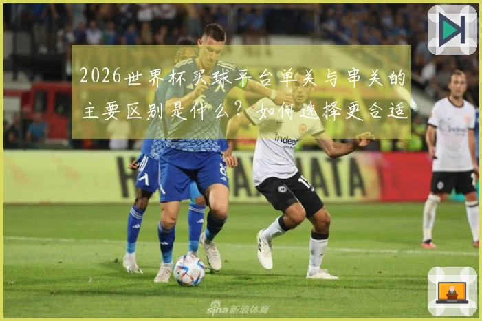 2026世界杯买球平台单关与串关的主要区别是什么？如何选择更合适的投注方式？