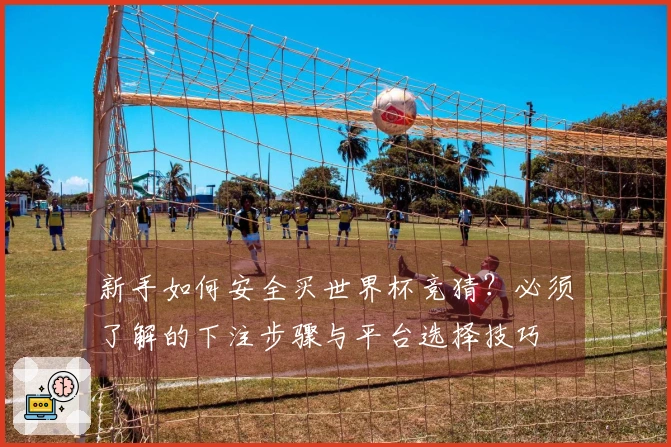 新手如何安全买世界杯竞猜？必须了解的下注步骤与平台选择技巧