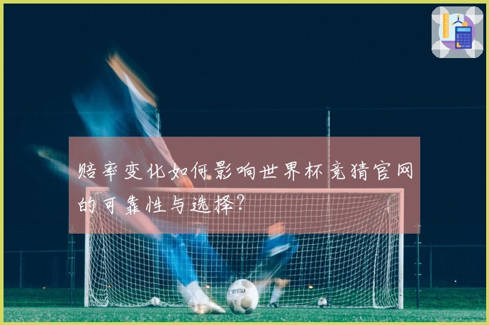 赔率变化如何影响世界杯竞猜官网的可靠性与选择?