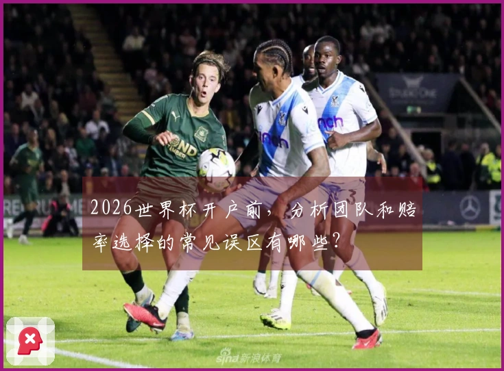 2026世界杯开户前，分析团队和赔率选择的常见误区有哪些？
