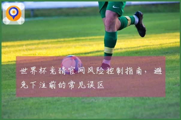 世界杯竞猜官网风险控制指南，避免下注前的常见误区