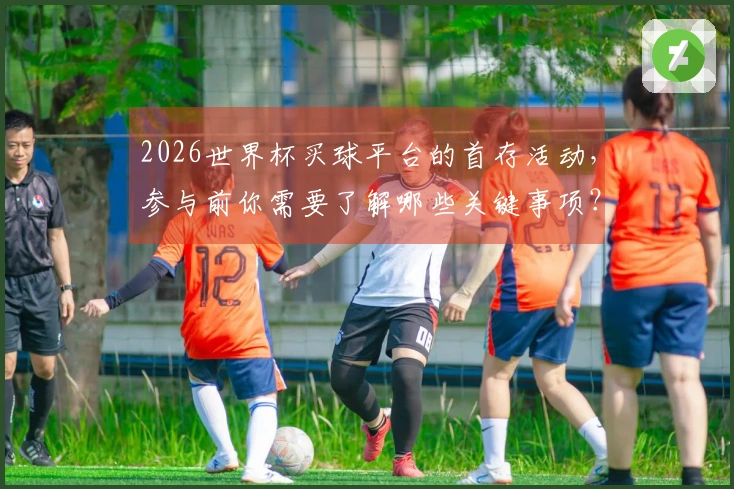 2026世界杯买球平台的首存活动，参与前你需要了解哪些关键事项？