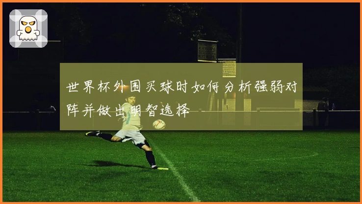 世界杯外围买球时如何分析强弱对阵并做出明智选择