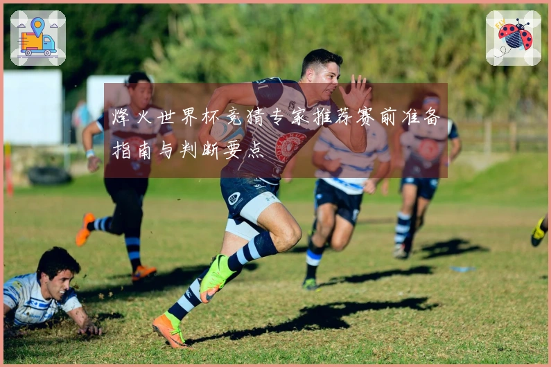 烽火世界杯竞猜专家推荐赛前准备指南与判断要点