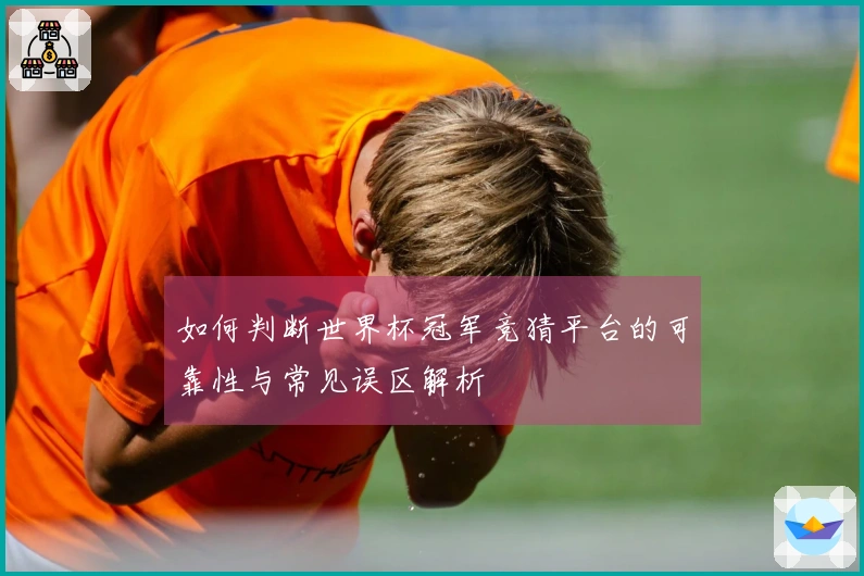 如何判断世界杯冠军竞猜平台的可靠性与常见误区解析