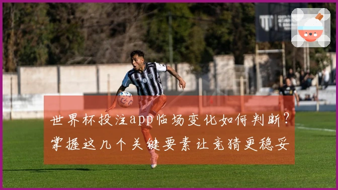 世界杯投注app临场变化如何判断？掌握这几个关键要素让竞猜更稳妥