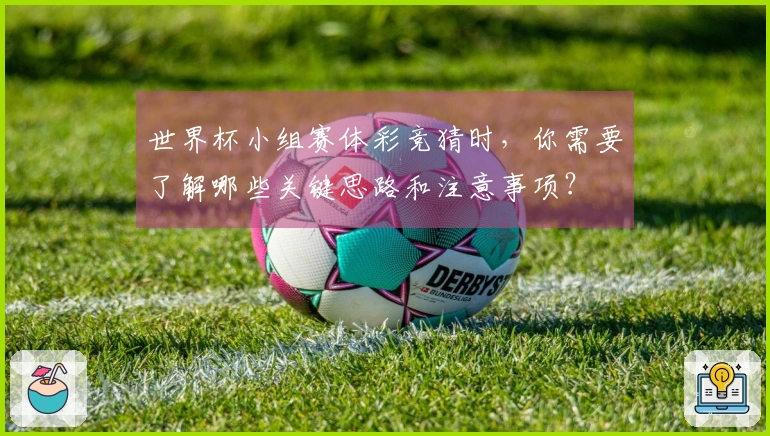 世界杯小组赛体彩竞猜时，你需要了解哪些关键思路和注意事项？
