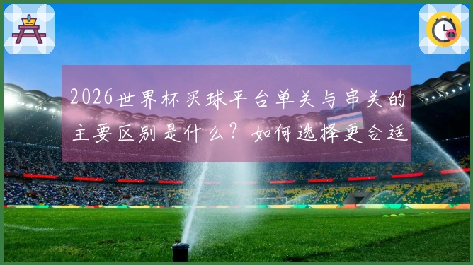 2026世界杯买球平台单关与串关的主要区别是什么?如何选择更合适的投注方式?
