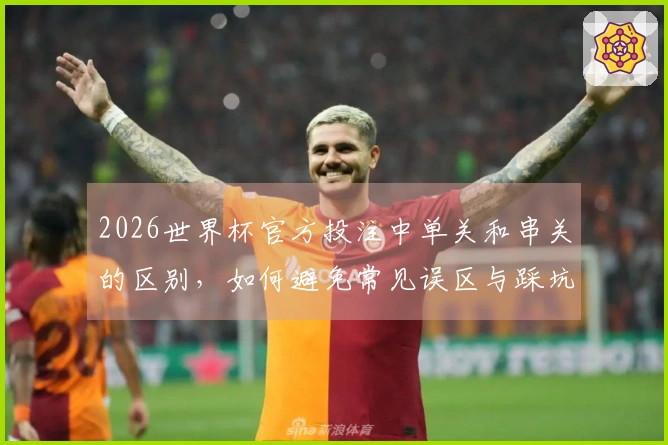 2026世界杯官方投注中单关和串关的区别,如何避免常见误区与踩坑案例分析