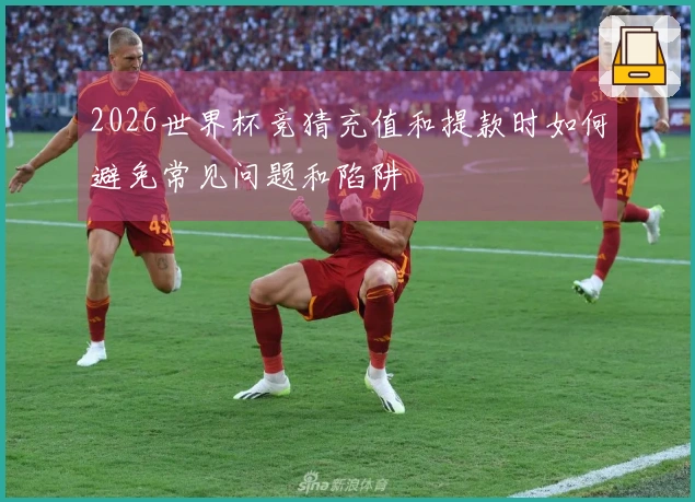 2026世界杯竞猜充值和提款时如何避免常见问题和陷阱