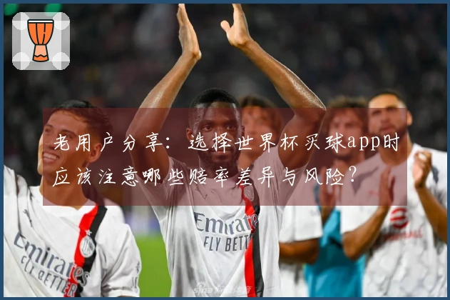 老用户分享：选择世界杯买球app时应该注意哪些赔率差异与风险？