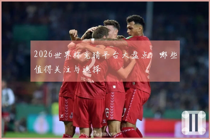 2026世界杯竞猜平台大盘点：哪些值得关注与选择