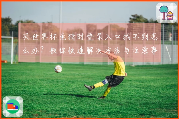 买世界杯竞猜时登录入口找不到怎么办？教你快速解决方法与注意事项