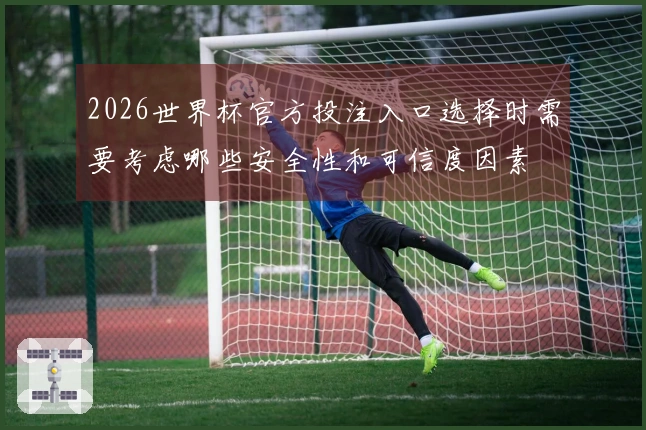 2026世界杯官方投注入口选择时需要考虑哪些安全性和可信度因素