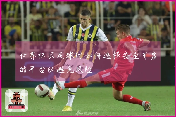 世界杯买足球时如何选择安全可靠的平台以避免风险