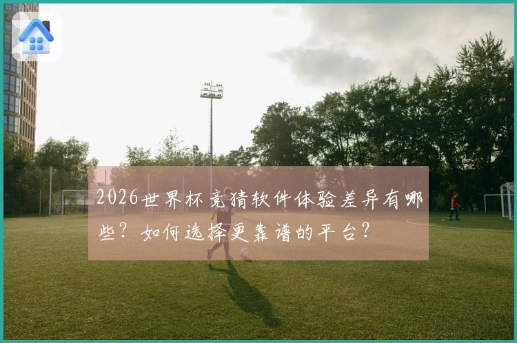 2026世界杯竞猜软件体验差异有哪些?如何选择更靠谱的平台?
