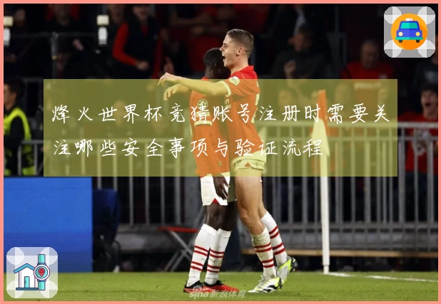 烽火世界杯竞猜账号注册时需要关注哪些安全事项与验证流程