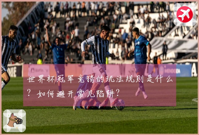 世界杯冠军竞猜的玩法规则是什么？如何避开常见陷阱？