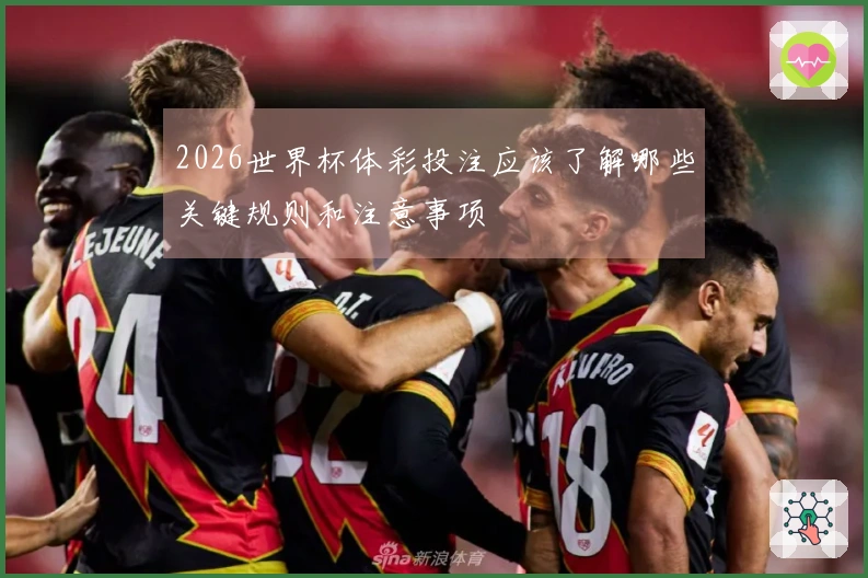 2026世界杯体彩投注应该了解哪些关键规则和注意事项