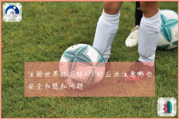 注册世界杯买球APP时应该注意哪些安全和隐私问题