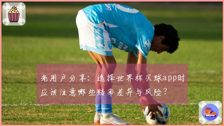 老用户分享：选择世界杯买球app时应该注意哪些赔率差异与风险？