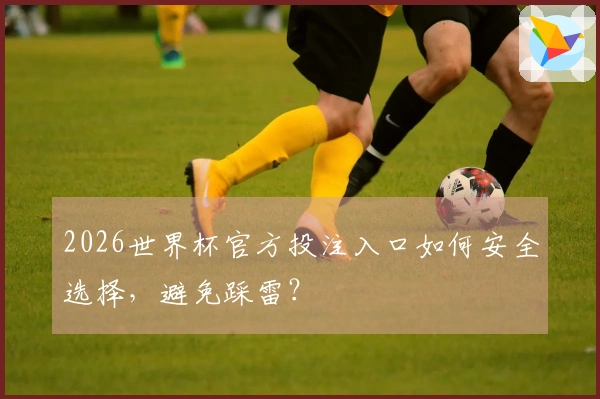 2026世界杯官方投注入口如何安全选择，避免踩雷？