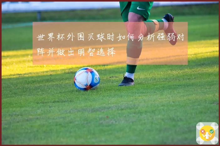 世界杯外围买球时如何分析强弱对阵并做出明智选择
