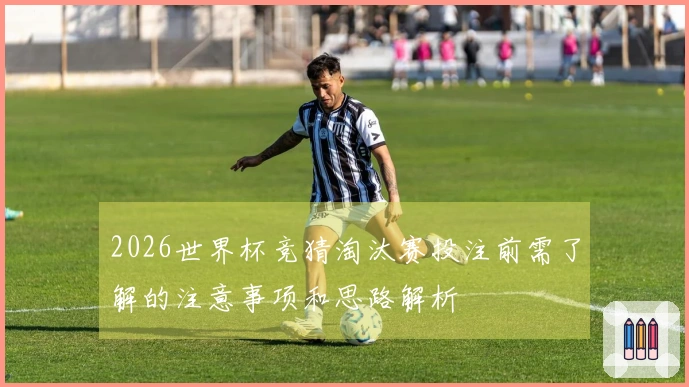 2026世界杯竞猜淘汰赛投注前需了解的注意事项和思路解析
