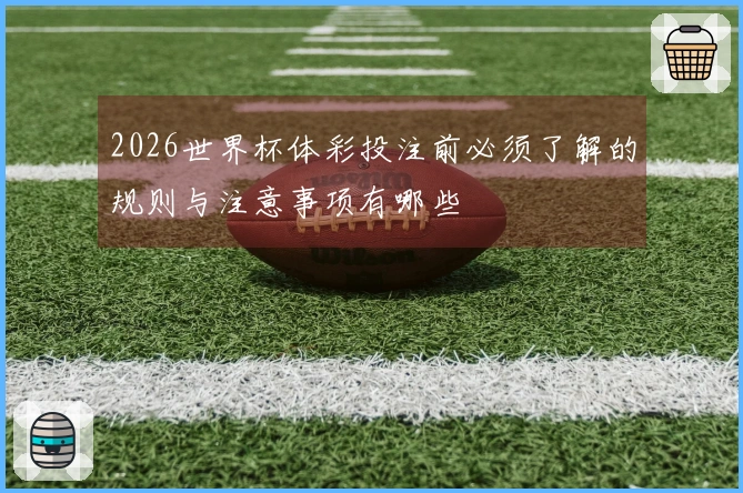 2026世界杯体彩投注前必须了解的规则与注意事项有哪些