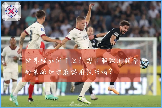 世界杯如何下注？想了解欧洲赔率的基础知识和实用技巧吗？