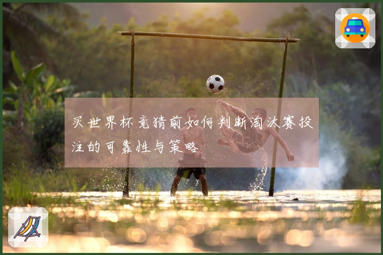 买世界杯竞猜前如何判断淘汰赛投注的可靠性与策略