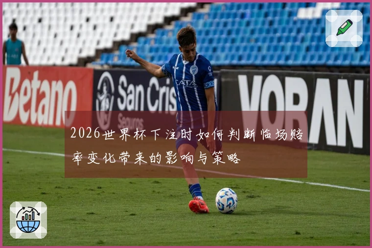 2026世界杯下注时如何判断临场赔率变化带来的影响与策略