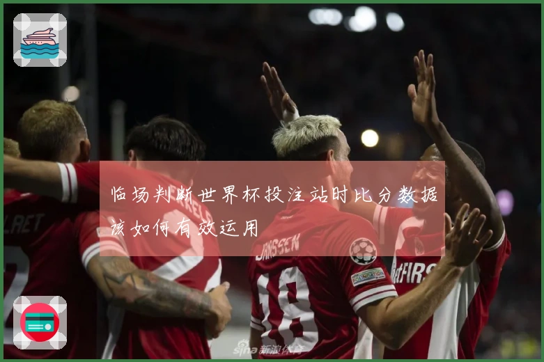临场判断世界杯投注站时比分数据该如何有效运用
