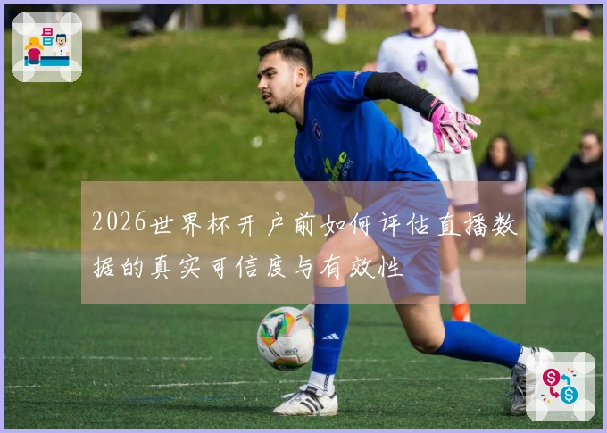 2026世界杯开户前如何评估直播数据的真实可信度与有效性