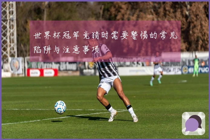 世界杯冠军竞猜时需要警惕的常见陷阱与注意事项
