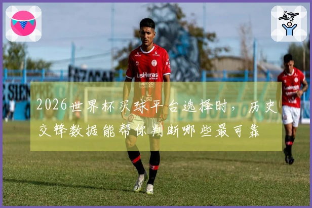2026世界杯买球平台选择时,历史交锋数据能帮你判断哪些最可靠