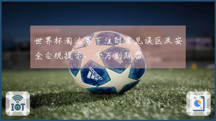 世界杯淘汰赛下注时常见误区及安全合规提示,千万别踩雷
