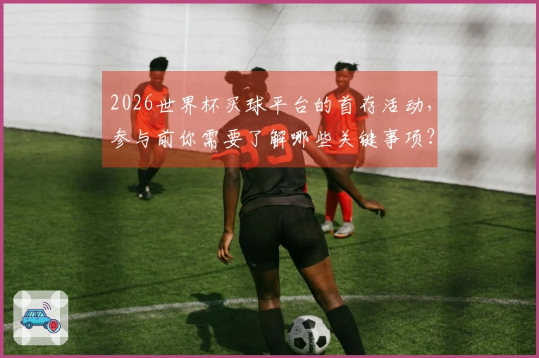 2026世界杯买球平台的首存活动，参与前你需要了解哪些关键事项？