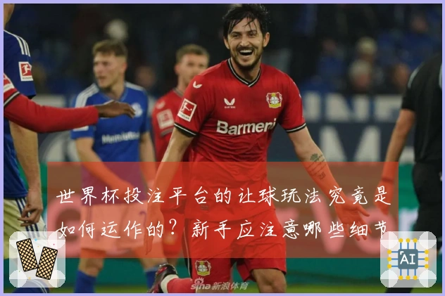 世界杯投注平台的让球玩法究竟是如何运作的？新手应注意哪些细节？