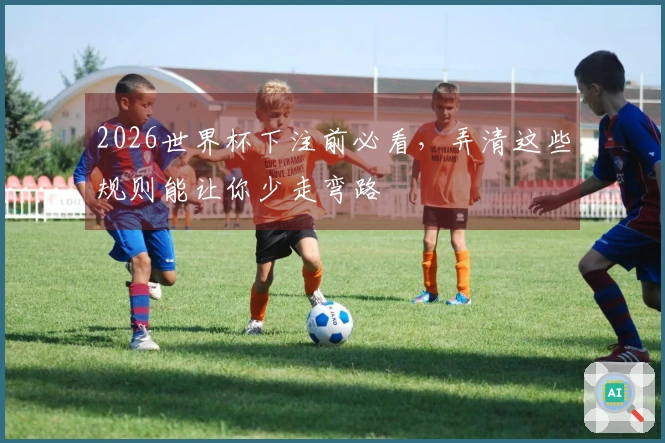 2026世界杯下注前必看，弄清这些规则能让你少走弯路