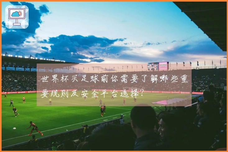 世界杯买足球前你需要了解哪些重要规则及安全平台选择?