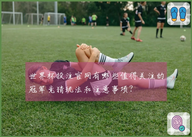 世界杯投注官网有哪些值得关注的冠军竞猜玩法和注意事项？