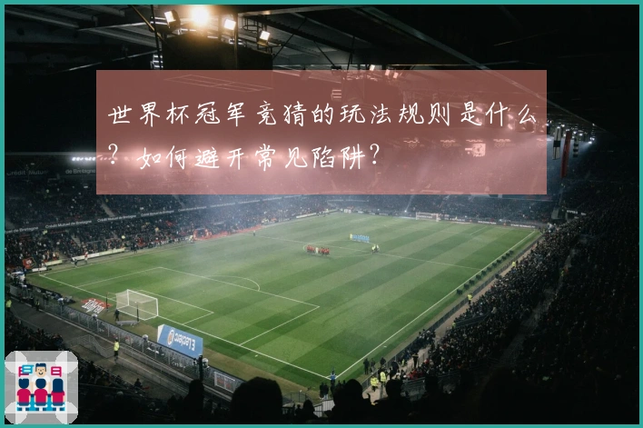 世界杯冠军竞猜的玩法规则是什么？如何避开常见陷阱？